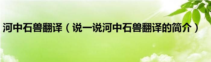 河中石兽翻译（说一说河中石兽翻译的简介）