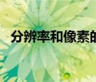 分辨率和像素的关系（分辨率是什么意思）