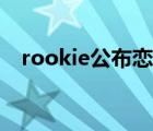 rookie公布恋情新闻（rookie公布恋情）