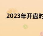 2023年开盘时间（开盘时间和收盘时间）