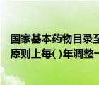 国家基本药物目录至少每几年修订一次（国家基本药物目录原则上每( )年调整一次）