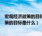 宏观经济政策的目标是什么?政策工具有哪些?（宏观经济政策的目标是什么）