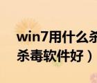 win7用什么杀毒软件好 知乎（win7用什么杀毒软件好）