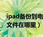 ipad备份到电脑的文件在哪里（ipad下载的文件在哪里）