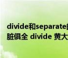 divide和separate的区别（divide 黄大仙说一句赢钱决 五脏俱全 divide 黄大仙说一句赢钱决 五脏俱全打）