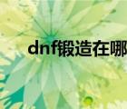 dnf锻造在哪里锻造（dnf锻造在哪里）