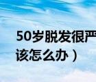 50岁脱发很严重应该怎么办（脱发很严重应该怎么办）