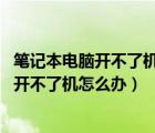 笔记本电脑开不了机怎么办 屏幕黑屏但风扇转（笔记本电脑开不了机怎么办）