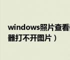 windows照片查看器无法打开此图片（windows图片查看器打不开图片）