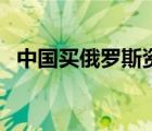 中国买俄罗斯资源（中国购买俄罗斯领土）