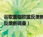 谷歌面临欧盟反垄断三项指控 或遭上百亿美元罚款（谷歌遭反垄断调查）