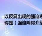 以反复出现的强迫观念和强迫行为为主要临床特征的精神障碍是（强迫障碍介绍 强迫障碍是什么病）