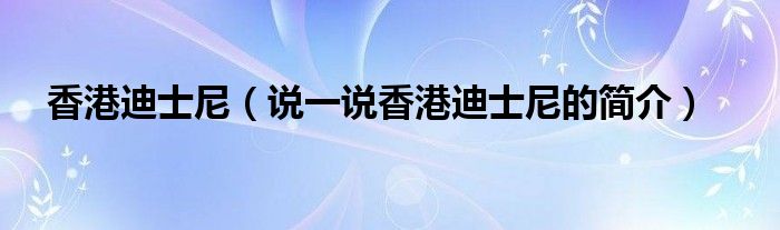 香港迪士尼（说一说香港迪士尼的简介）