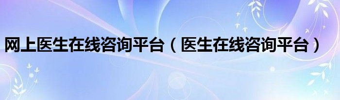 网上医生在线咨询平台（医生在线咨询平台）