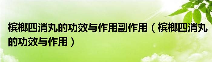 槟榔四消丸的功效与作用副作用（槟榔四消丸的功效与作用）