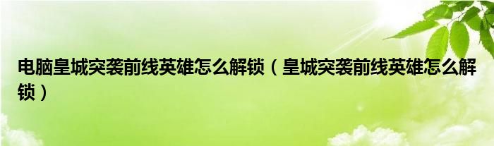 电脑皇城突袭前线英雄怎么解锁（皇城突袭前线英雄怎么解锁）