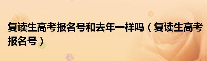 复读生高考报名号和去年一样吗（复读生高考报名号）