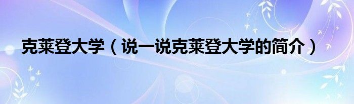 克莱登大学（说一说克莱登大学的简介）