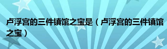 卢浮宫的三件镇馆之宝是（卢浮宫的三件镇馆之宝）