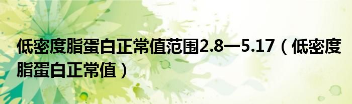 低密度脂蛋白正常值范围2.8一5.17（低密度脂蛋白正常值）