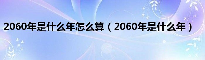 2060年是什么年怎么算（2060年是什么年）