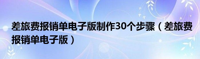 差旅费报销单电子版制作30个步骤（差旅费报销单电子版）