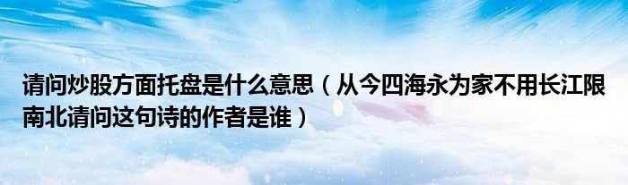 请问炒股方面托盘是什么意思（从今四海永为家不用长江限南北请问这句诗的作者是谁）