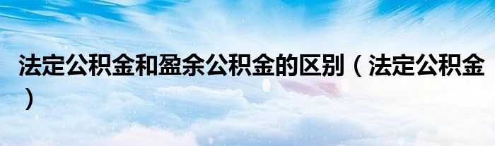 法定公积金和盈余公积金的区别（法定公积金）