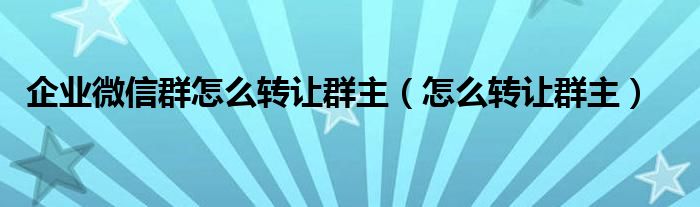 企业微信群怎么转让群主（怎么转让群主）