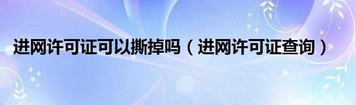 进网许可证可以撕掉吗（进网许可证查询）