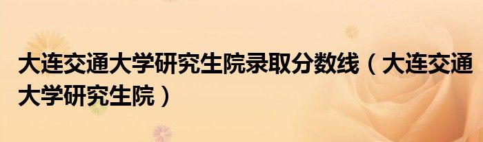 大连交通大学研究生院录取分数线（大连交通大学研究生院）