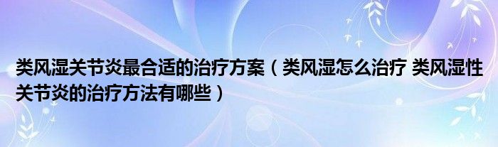 类风湿关节炎最合适的治疗方案（类风湿怎么治疗 类风湿性关节炎的治疗方法有哪些）