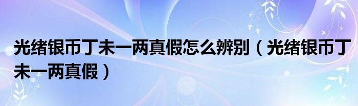 光绪银币丁未一两真假怎么辨别（光绪银币丁未一两真假）