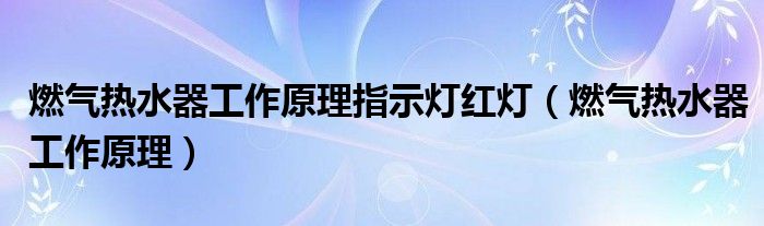 燃气热水器工作原理指示灯红灯（燃气热水器工作原理）