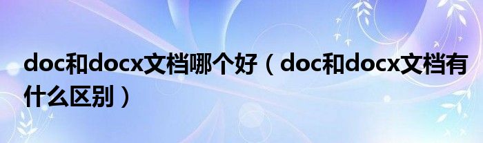 doc和docx文档哪个好（doc和docx文档有什么区别）