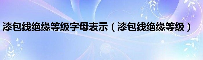 漆包线绝缘等级字母表示（漆包线绝缘等级）