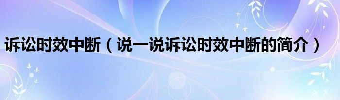 诉讼时效中断（说一说诉讼时效中断的简介）