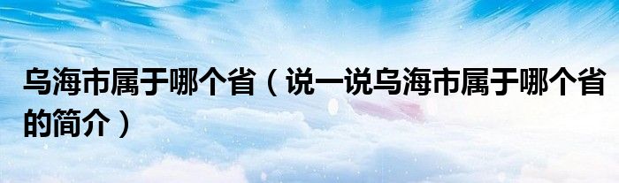 乌海市属于哪个省（说一说乌海市属于哪个省的简介）