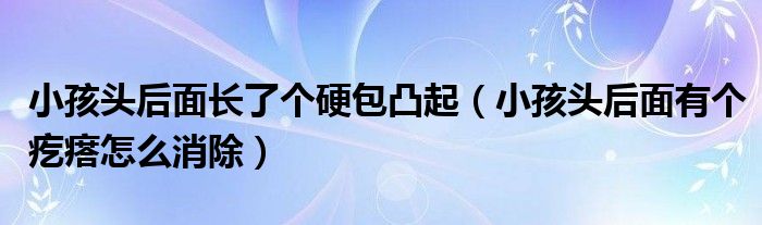 小孩头后面长了个硬包凸起（小孩头后面有个疙瘩怎么消除）