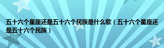 五十六个星座还是五十六个民族是什么歌（五十六个星座还是五十六个民族）