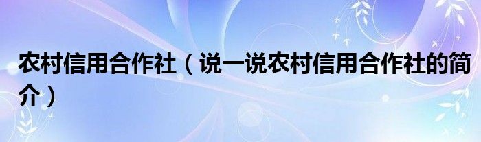 农村信用合作社（说一说农村信用合作社的简介）