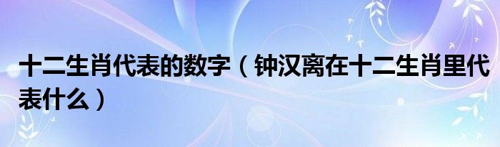 十二生肖代表的数字（钟汉离在十二生肖里代表什么）