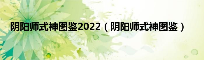 阴阳师式神图鉴2022（阴阳师式神图鉴）