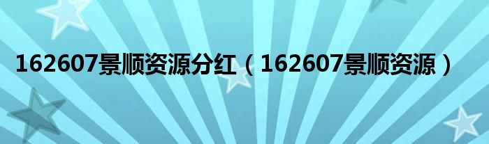 162607景顺资源分红（162607景顺资源）