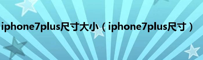 iphone7plus尺寸大小（iphone7plus尺寸）