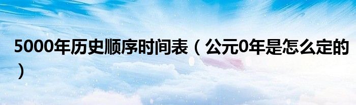 5000年历史顺序时间表（公元0年是怎么定的）