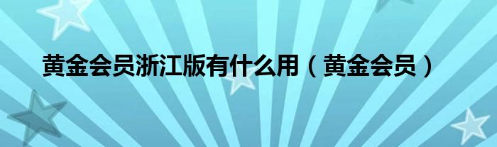 黄金会员浙江版有什么用（黄金会员）