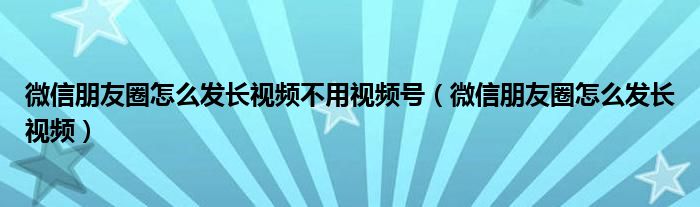 微信朋友圈怎么发长视频不用视频号（微信朋友圈怎么发长视频）