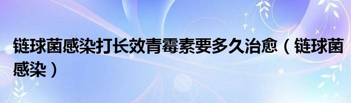 链球菌感染打长效青霉素要多久治愈（链球菌感染）