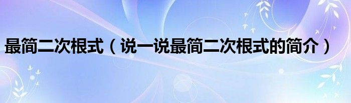 最简二次根式（说一说最简二次根式的简介）